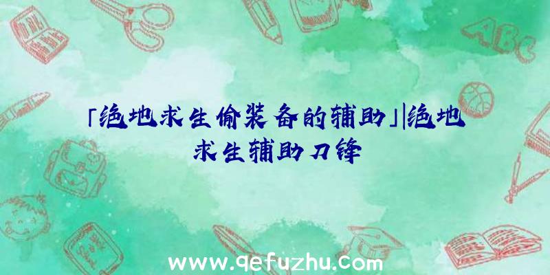 「绝地求生偷装备的辅助」|绝地求生辅助刀锋